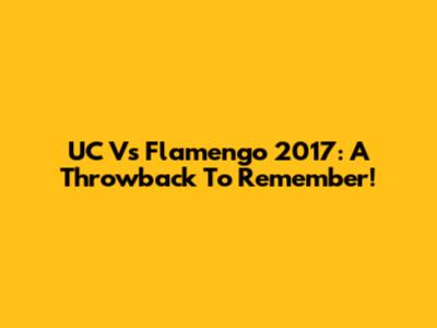 UC Vs Flamengo 2017: A Throwback To Remember!