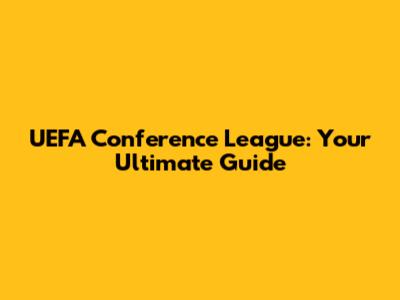 UEFA Conference League: Your Ultimate Guide