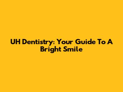 UH Dentistry: Your Guide To A Bright Smile