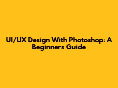 UI/UX Design With Photoshop: A Beginner's Guide