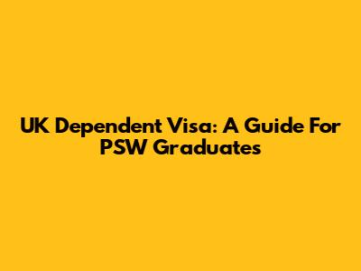 UK Dependent Visa: A Guide For PSW Graduates
