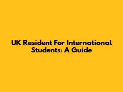 UK Resident For International Students: A Guide