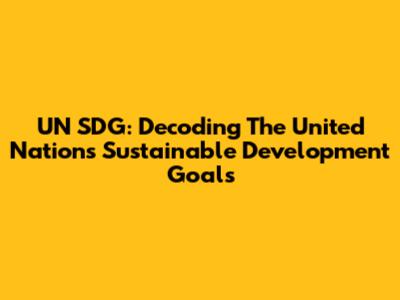 UN SDG: Decoding The United Nations Sustainable Development Goals