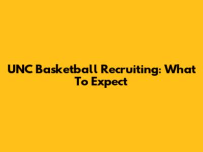 UNC Basketball Recruiting: What To Expect