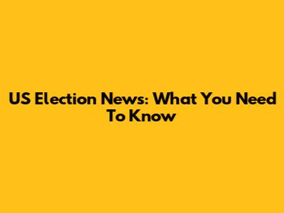 US Election News: What You Need To Know