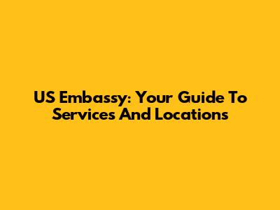 US Embassy: Your Guide To Services And Locations