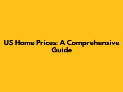 US Home Prices: A Comprehensive Guide