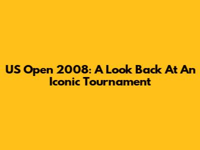US Open 2008: A Look Back At An Iconic Tournament