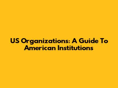 US Organizations: A Guide To American Institutions