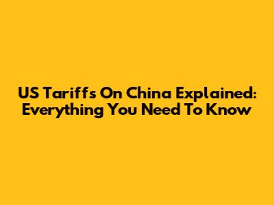 US Tariffs On China Explained: Everything You Need To Know