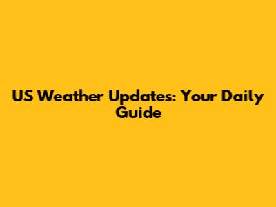 US Weather Updates: Your Daily Guide