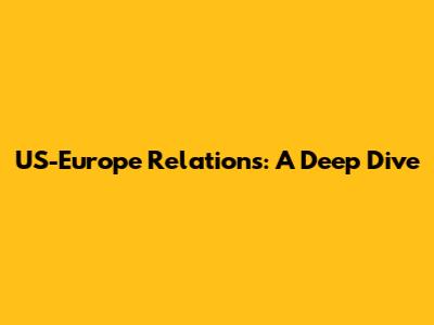 US-Europe Relations: A Deep Dive