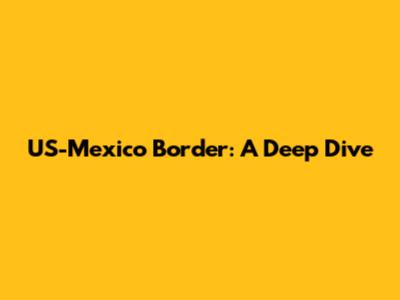 US-Mexico Border: A Deep Dive