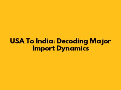 USA To India: Decoding Major Import Dynamics