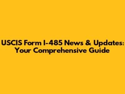 USCIS Form I-485 News & Updates: Your Comprehensive Guide