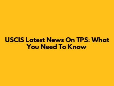 USCIS Latest News On TPS: What You Need To Know