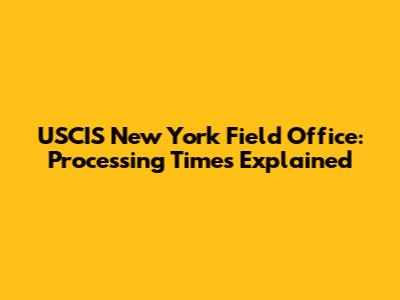 USCIS New York Field Office: Processing Times Explained