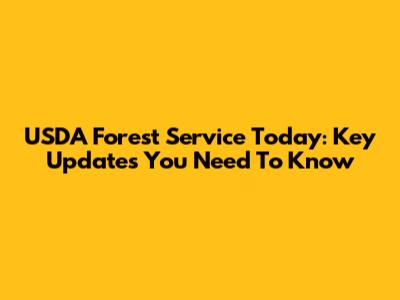 USDA Forest Service Today: Key Updates You Need To Know