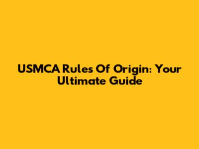 USMCA Rules Of Origin: Your Ultimate Guide