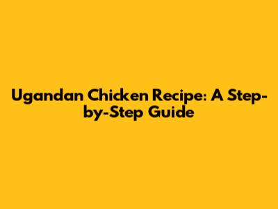 Ugandan Chicken Recipe: A Step-by-Step Guide
