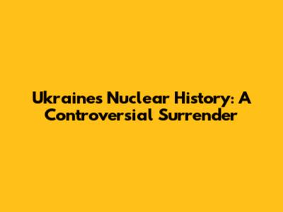 Ukraine's Nuclear History: A Controversial Surrender