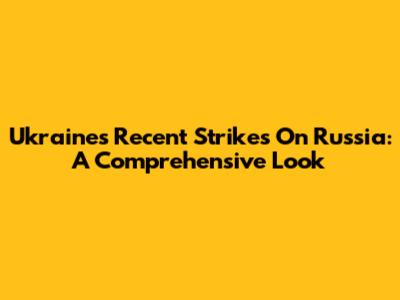 Ukraine's Recent Strikes On Russia: A Comprehensive Look