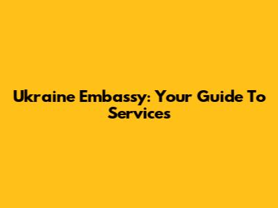 Ukraine Embassy: Your Guide To Services