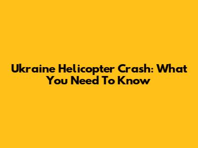 Ukraine Helicopter Crash: What You Need To Know