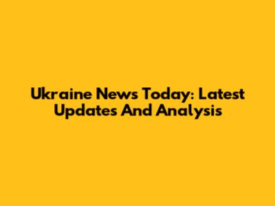 Ukraine News Today: Latest Updates And Analysis