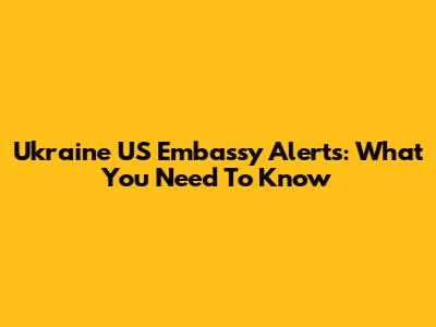 Ukraine US Embassy Alerts: What You Need To Know
