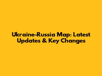Ukraine-Russia Map: Latest Updates & Key Changes