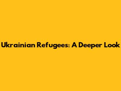 Ukrainian Refugees: A Deeper Look