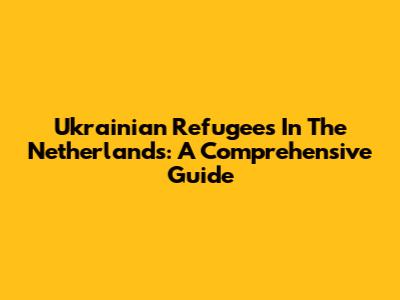 Ukrainian Refugees In The Netherlands: A Comprehensive Guide