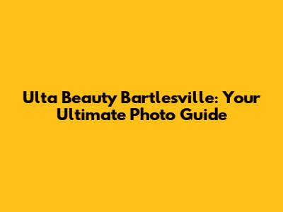 Ulta Beauty Bartlesville: Your Ultimate Photo Guide