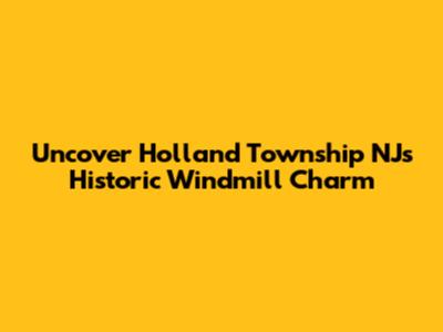Uncover Holland Township NJ's Historic Windmill Charm