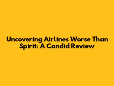 Uncovering Airlines Worse Than Spirit: A Candid Review