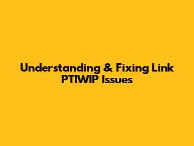 Understanding & Fixing Link PTIWIP Issues