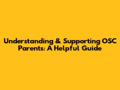 Understanding & Supporting OSC Parents: A Helpful Guide