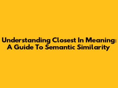 Understanding 'Closest In Meaning': A Guide To Semantic Similarity