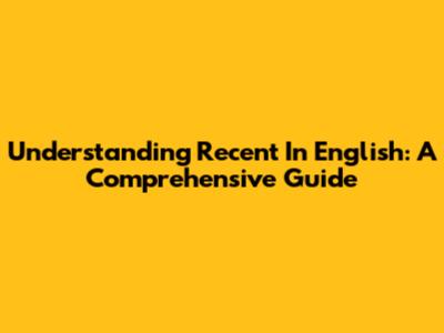 Understanding 'Recent' In English: A Comprehensive Guide