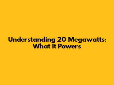 Understanding 20 Megawatts: What It Powers