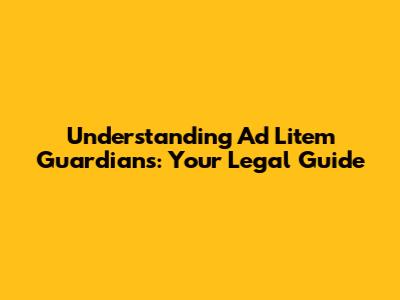 Understanding Ad Litem Guardians: Your Legal Guide