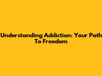 Understanding Addiction: Your Path To Freedom