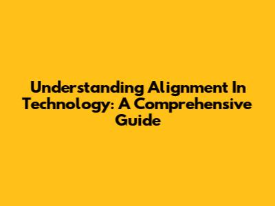 Understanding Alignment In Technology: A Comprehensive Guide