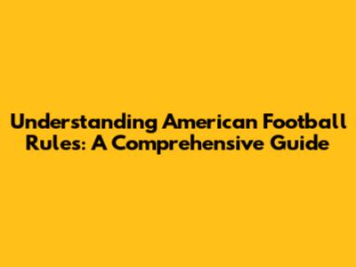 Understanding American Football Rules: A Comprehensive Guide
