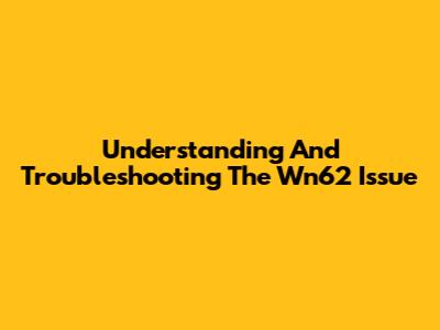 Understanding And Troubleshooting The Wn62 Issue
