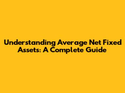 Understanding Average Net Fixed Assets: A Complete Guide