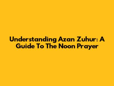 Understanding Azan Zuhur: A Guide To The Noon Prayer