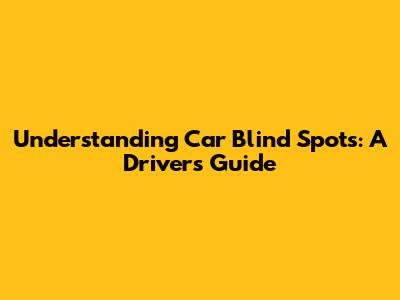 Understanding Car Blind Spots: A Driver's Guide