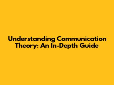 Understanding Communication Theory: An In-Depth Guide